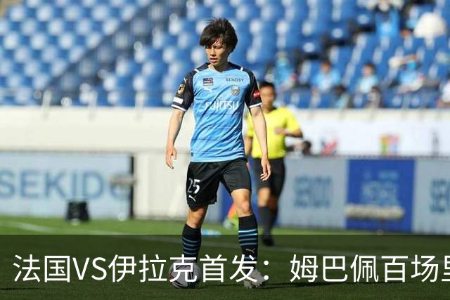 法国VS伊拉克首发：姆巴佩百场里程碑 奥利塞配登贝莱
